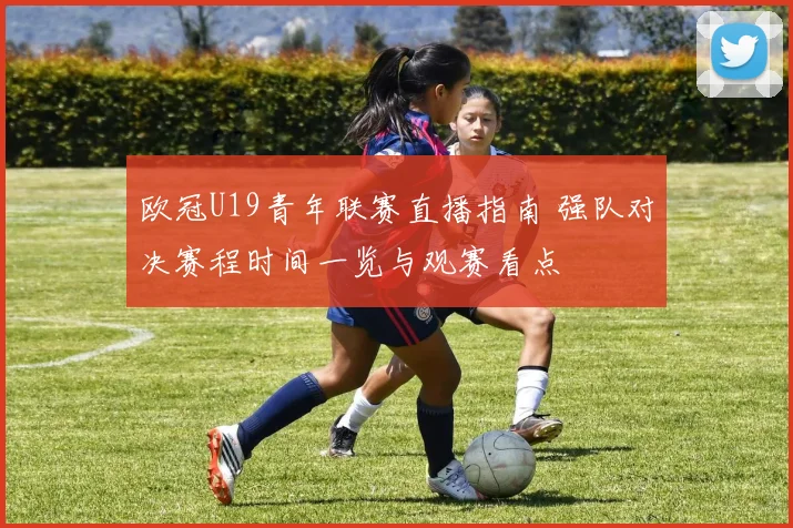 欧冠U19青年联赛直播指南 强队对决赛程时间一览与观赛看点