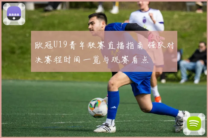 欧冠U19青年联赛直播指南 强队对决赛程时间一览与观赛看点