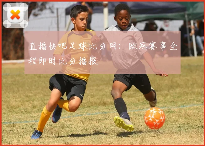 直播快吧足球比分网:欧冠赛事全程即时比分播报