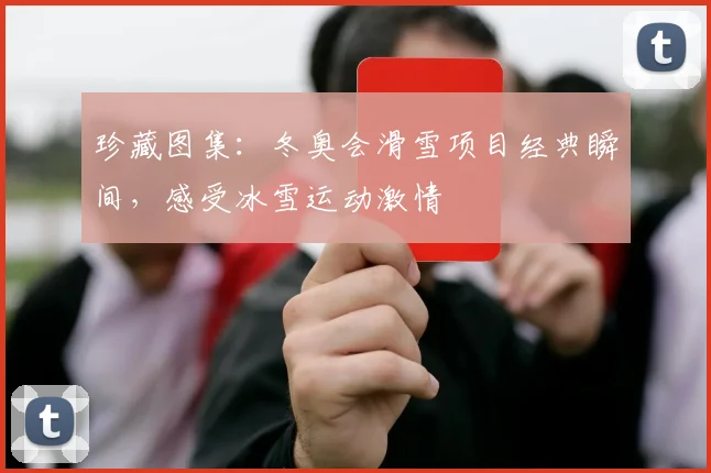 珍藏图集：冬奥会滑雪项目经典瞬间，感受冰雪运动激情