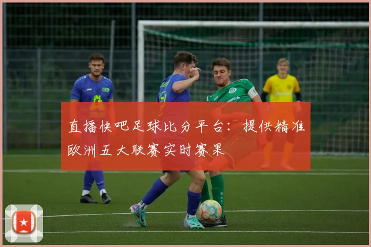 直播快吧足球比分平台:提供精准欧洲五大联赛实时赛果