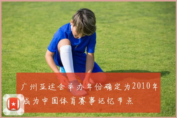 广州亚运会举办年份确定为2010年 成为中国体育赛事记忆节点