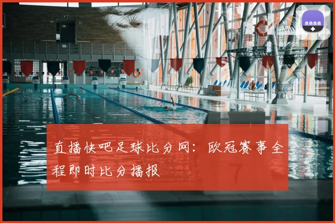 直播快吧足球比分网:欧冠赛事全程即时比分播报